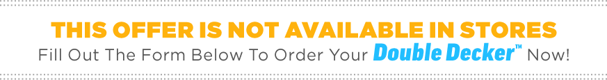 Fill out the form below to order your Double Decker™ now!